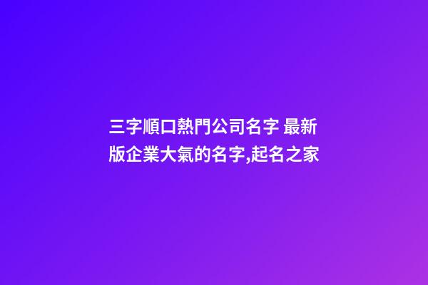 三字順口熱門公司名字 最新版企業大氣的名字,起名之家-第1張-公司起名-玄機派